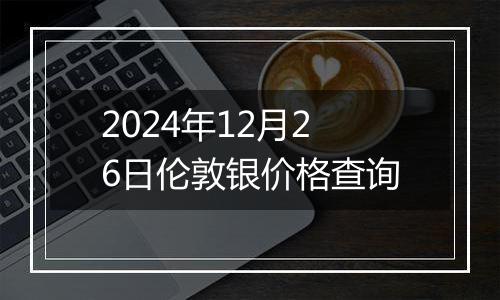 2024年12月26日伦敦银价格查询