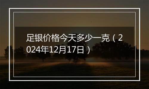 足银价格今天多少一克（2024年12月17日）