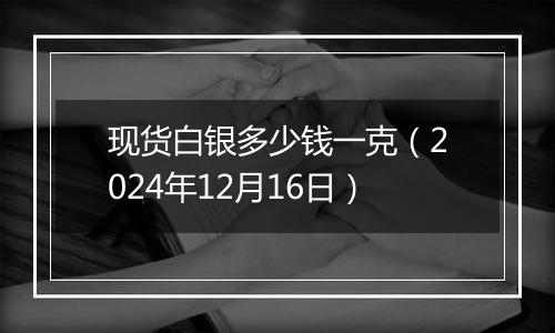 现货白银多少钱一克（2024年12月16日）