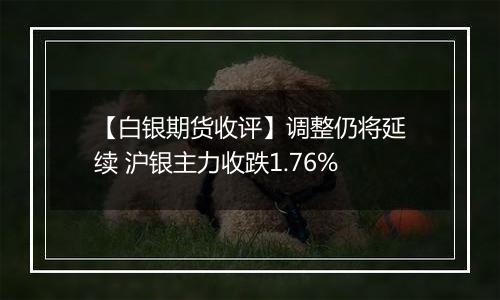 【白银期货收评】调整仍将延续 沪银主力收跌1.76%