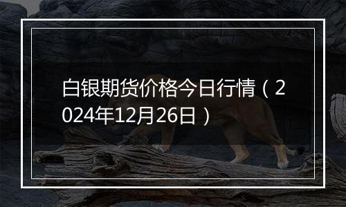 白银期货价格今日行情（2024年12月26日）