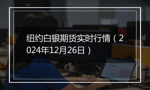 纽约白银期货实时行情（2024年12月26日）