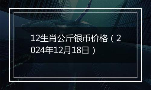 12生肖公斤银币价格（2024年12月18日）