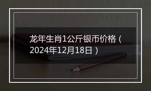 龙年生肖1公斤银币价格（2024年12月18日）