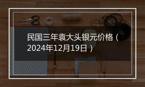 民国三年袁大头银元价格（2024年12月19日）