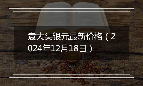 袁大头银元最新价格（2024年12月18日）