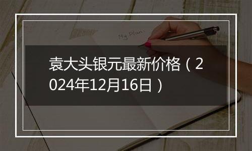 袁大头银元最新价格（2024年12月16日）