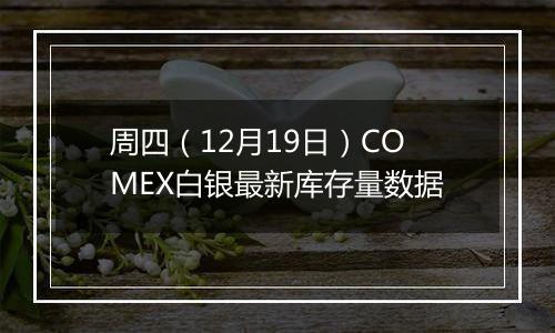 周四（12月19日）COMEX白银最新库存量数据