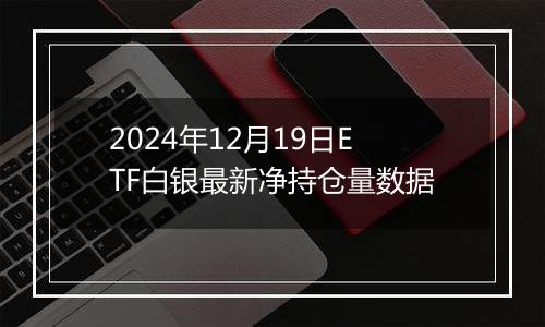 2024年12月19日ETF白银最新净持仓量数据