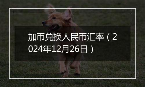 加币兑换人民币汇率（2024年12月26日）