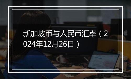 新加坡币与人民币汇率（2024年12月26日）