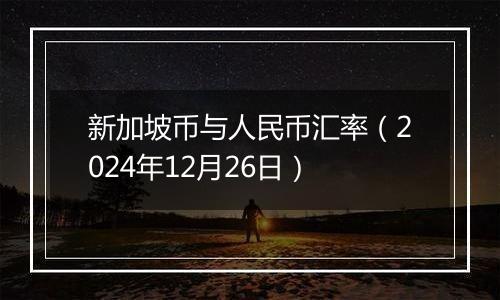 新加坡币与人民币汇率（2024年12月26日）