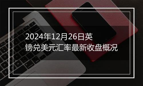 2024年12月26日英镑兑美元汇率最新收盘概况