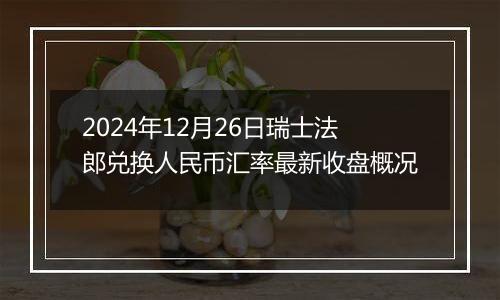 2024年12月26日瑞士法郎兑换人民币汇率最新收盘概况