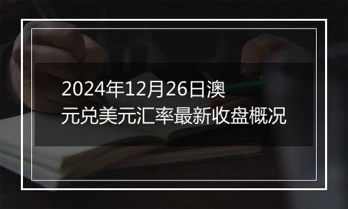 2024年12月26日澳元兑美元汇率最新收盘概况