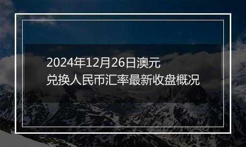 2024年12月26日澳元兑换人民币汇率最新收盘概况