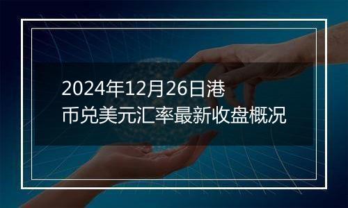 2024年12月26日港币兑美元汇率最新收盘概况