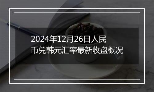 2024年12月26日人民币兑韩元汇率最新收盘概况