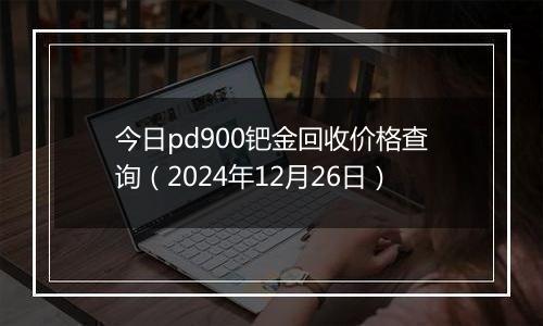 今日pd900钯金回收价格查询（2024年12月26日）