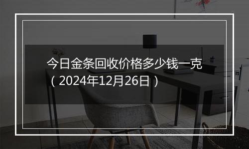 今日金条回收价格多少钱一克（2024年12月26日）