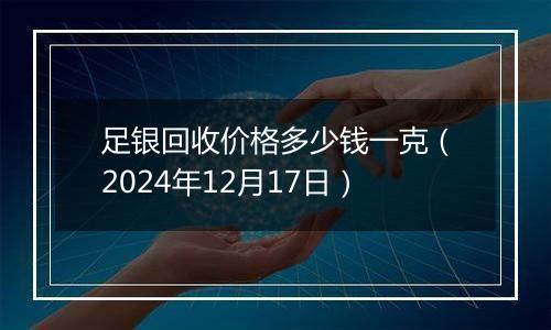 足银回收价格多少钱一克（2024年12月17日）