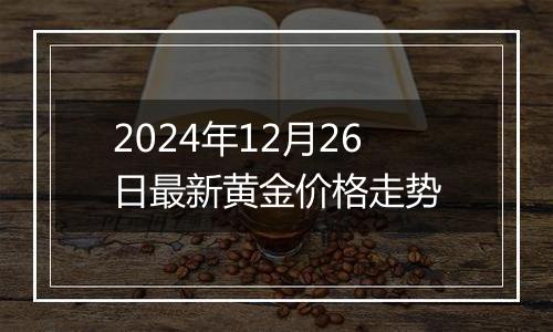 2024年12月26日最新黄金价格走势