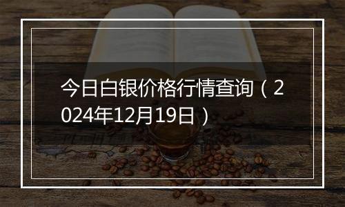 今日白银价格行情查询（2024年12月19日）