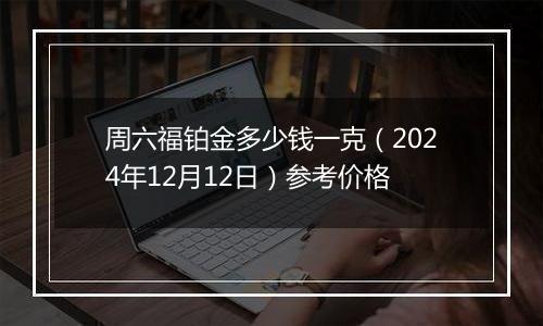 周六福铂金多少钱一克（2024年12月12日）参考价格