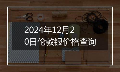 2024年12月20日伦敦银价格查询