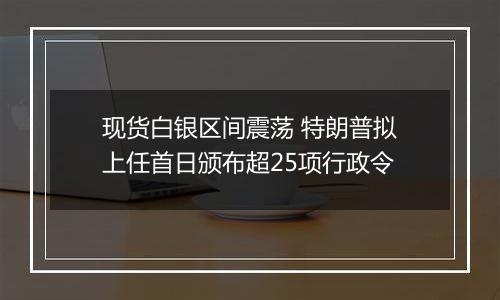 现货白银区间震荡 特朗普拟上任首日颁布超25项行政令