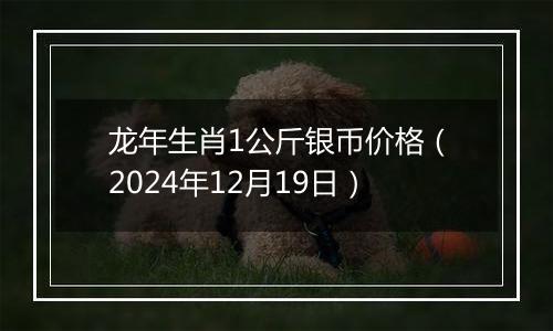 龙年生肖1公斤银币价格（2024年12月19日）