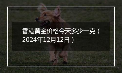 香港黄金价格今天多少一克（2024年12月12日）