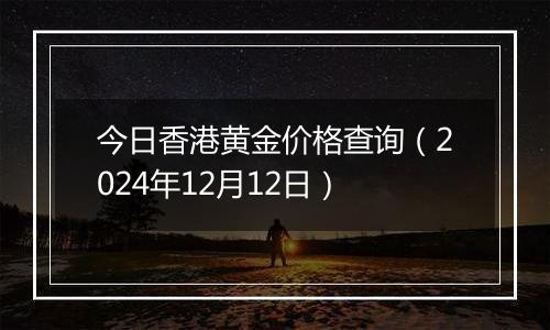 今日香港黄金价格查询（2024年12月12日）