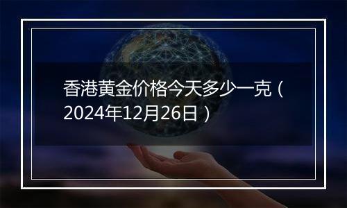 香港黄金价格今天多少一克（2024年12月26日）