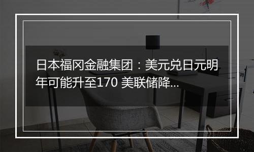 日本福冈金融集团：美元兑日元明年可能升至170 美联储降息周期或已结束