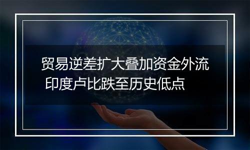 贸易逆差扩大叠加资金外流 印度卢比跌至历史低点