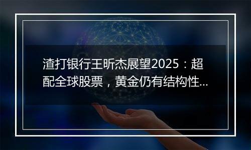 渣打银行王昕杰展望2025：超配全球股票，黄金仍有结构性利好