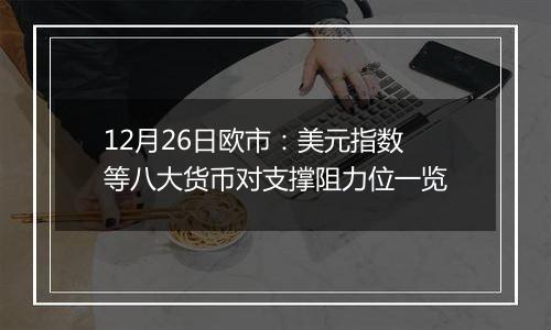 12月26日欧市：美元指数等八大货币对支撑阻力位一览