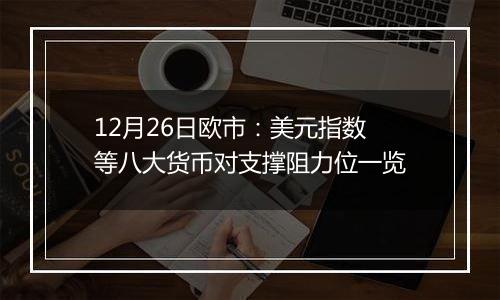 12月26日欧市：美元指数等八大货币对支撑阻力位一览