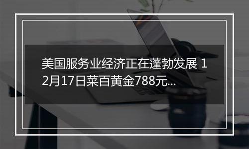 美国服务业经济正在蓬勃发展 12月17日菜百黄金788元/克