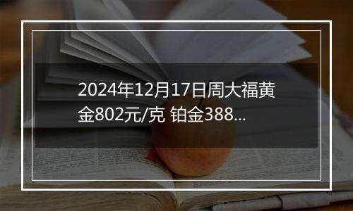 2024年12月17日周大福黄金802元/克 铂金388元/克