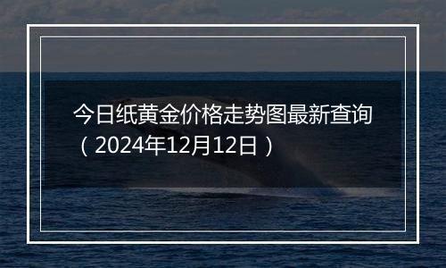 今日纸黄金价格走势图最新查询（2024年12月12日）