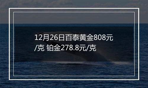 12月26日百泰黄金808元/克 铂金278.8元/克