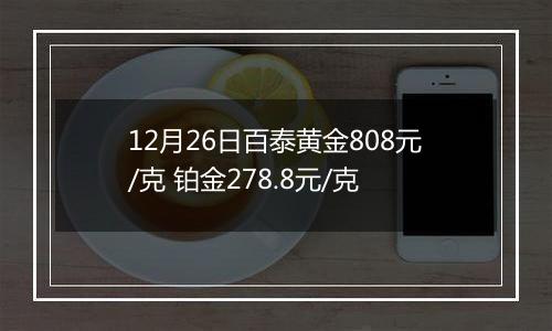 12月26日百泰黄金808元/克 铂金278.8元/克