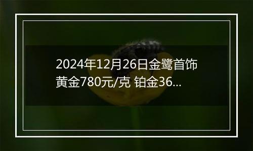 2024年12月26日金鹭首饰黄金780元/克 铂金360元/克