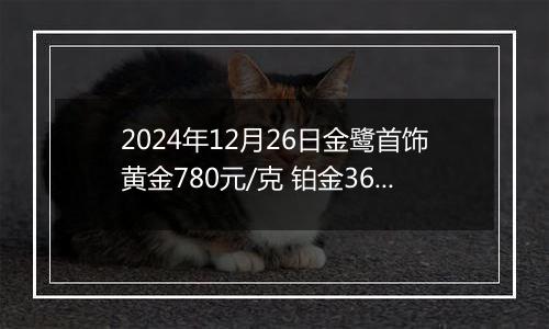 2024年12月26日金鹭首饰黄金780元/克 铂金360元/克