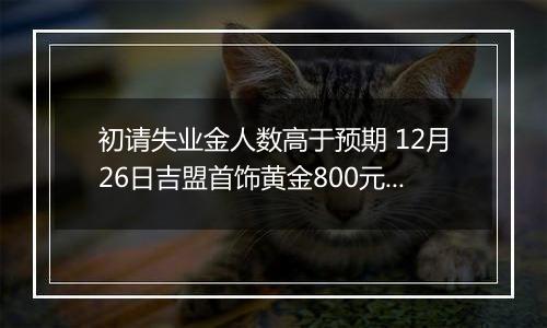 初请失业金人数高于预期 12月26日吉盟首饰黄金800元/克