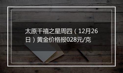 太原千禧之星周四（12月26日）黄金价格报028元/克