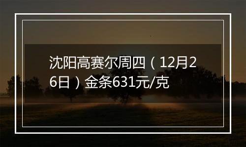 沈阳高赛尔周四（12月26日）金条631元/克