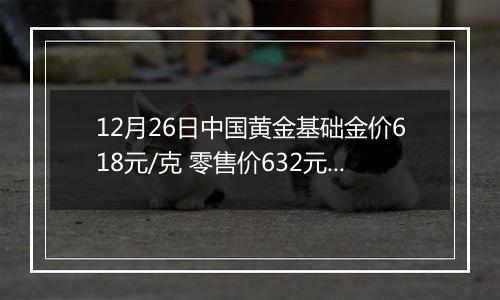 12月26日中国黄金基础金价618元/克 零售价632元/克